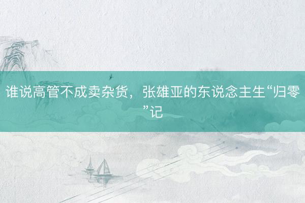 谁说高管不成卖杂货，张雄亚的东说念主生“归零”记
