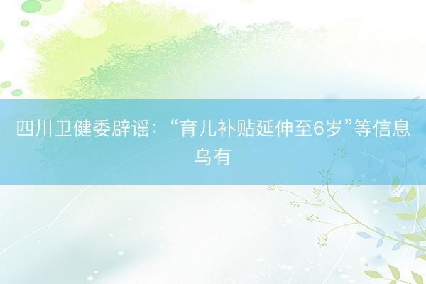 四川卫健委辟谣：“育儿补贴延伸至6岁”等信息乌有