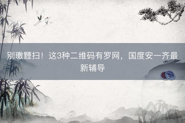 别璷黫扫！这3种二维码有罗网，国度安一齐最新辅导