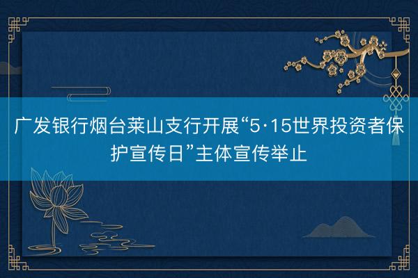 广发银行烟台莱山支行开展“5·15世界投资者保护宣传日”主体宣传举止