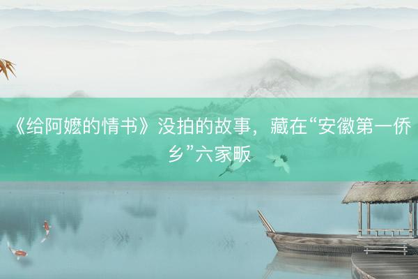 《给阿嬷的情书》没拍的故事，藏在“安徽第一侨乡”六家畈