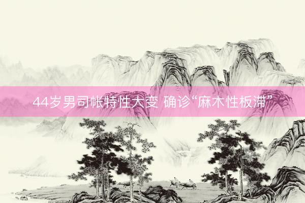 44岁男司帐特性大变 确诊“麻木性板滞”