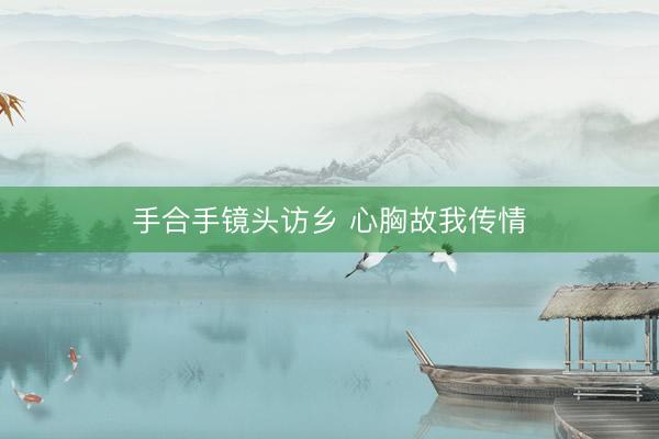 手合手镜头访乡 心胸故我传情