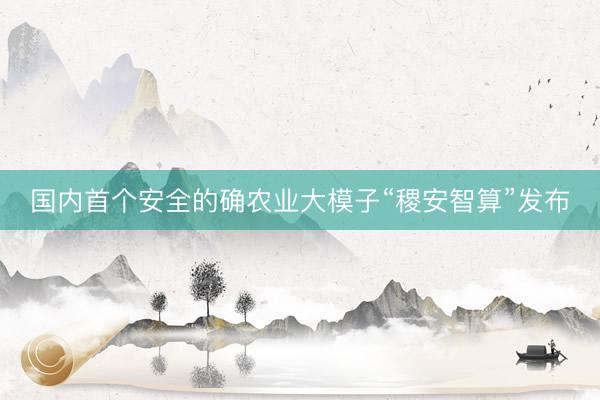 国内首个安全的确农业大模子“稷安智算”发布