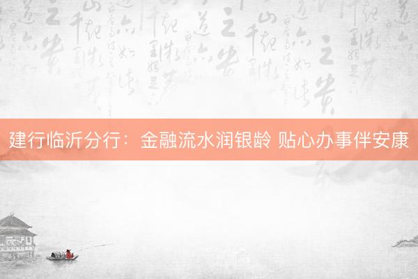 建行临沂分行：金融流水润银龄 贴心办事伴安康