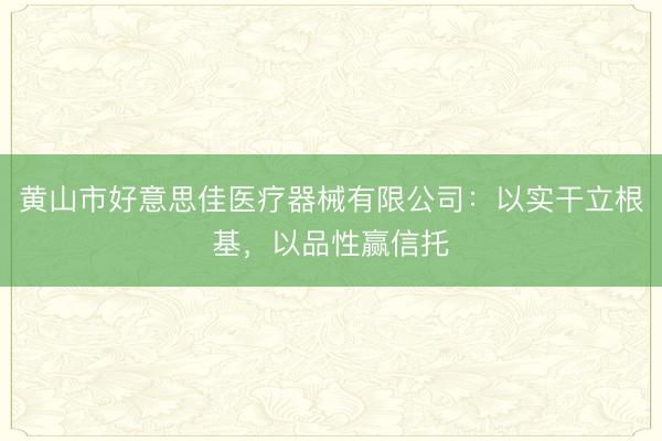 黄山市好意思佳医疗器械有限公司：以实干立根基，以品性赢信托