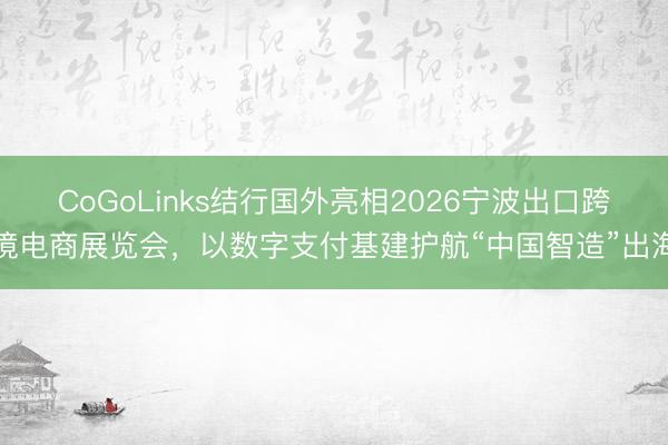CoGoLinks结行国外亮相2026宁波出口跨境电商展览会，以数字支付基建护航“中国智造”出海