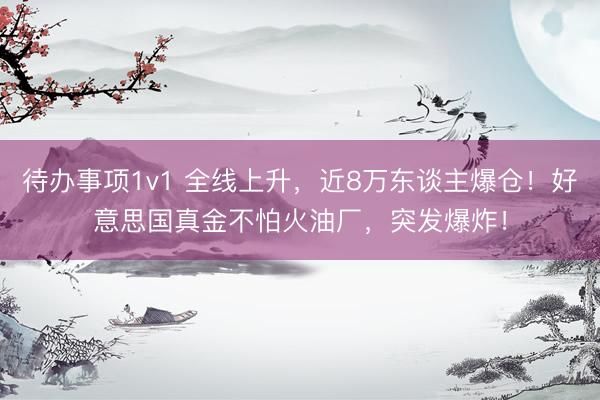 待办事项1v1 全线上升，近8万东谈主爆仓！好意思国真金不怕火油厂，突发爆炸！