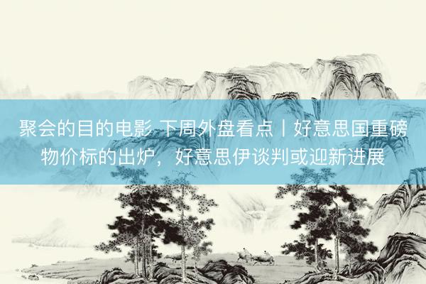 聚会的目的电影 下周外盘看点丨好意思国重磅物价标的出炉，好意思伊谈判或迎新进展
