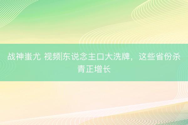 战神蚩尤 视频|东说念主口大洗牌，这些省份杀青正增长