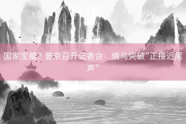 国家宝藏3 普京召开记者会：俄乌突破“正接近尾声”