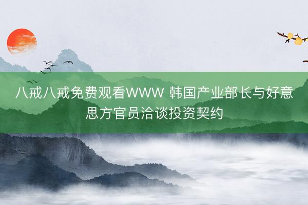 八戒八戒免费观看WWW 韩国产业部长与好意思方官员洽谈投资契约