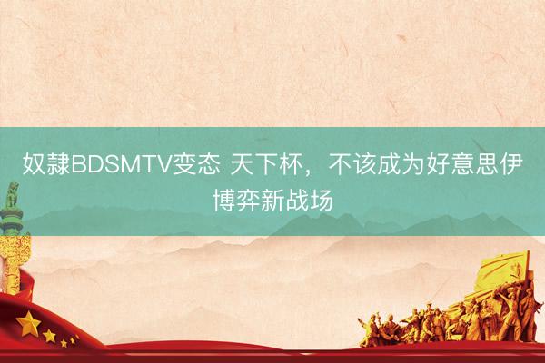 奴隷BDSMTV变态 天下杯，不该成为好意思伊博弈新战场