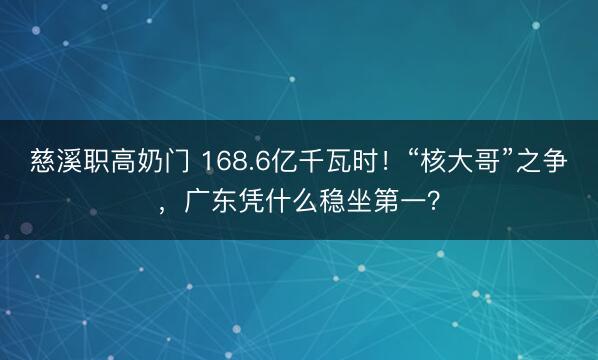 慈溪职高奶门 168.6亿千瓦时！“核大哥”之争，广东凭什么稳坐第一？