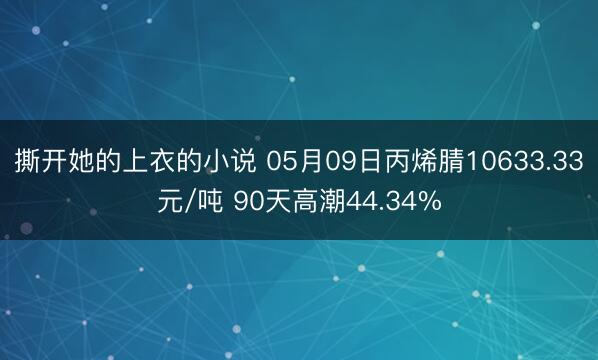撕开她的上衣的小说 05月09日丙烯腈10633.33元/吨 90天高潮44.34%