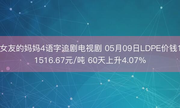 女友的妈妈4语字追剧电视剧 05月09日LDPE价钱11516.67元/吨 60天上升4.07%