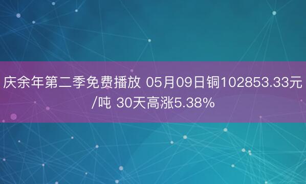 庆余年第二季免费播放 05月09日铜102853.33元/吨 30天高涨5.38%