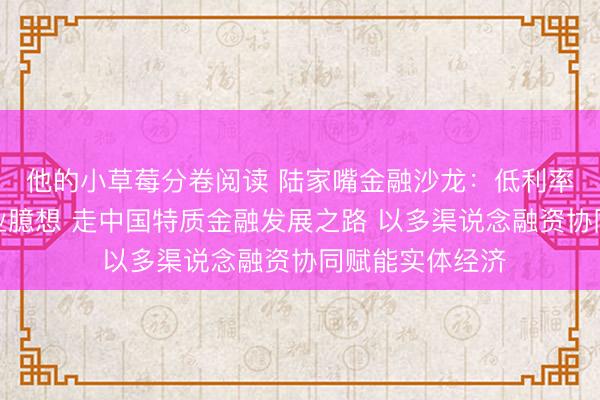 他的小草莓分卷阅读 陆家嘴金融沙龙：低利率周期下的银行业臆想 走中国特质金融发展之路 以多渠说念融资协同赋能实体经济