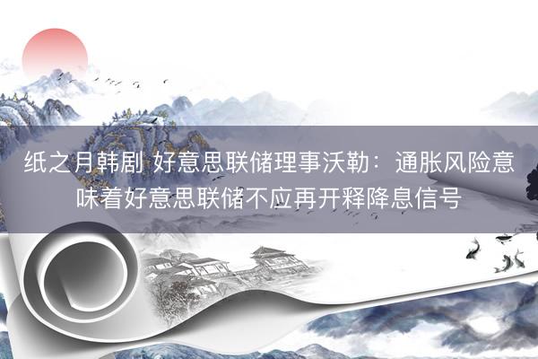 纸之月韩剧 好意思联储理事沃勒：通胀风险意味着好意思联储不应再开释降息信号