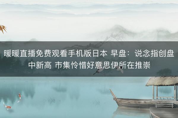 暖暖直播免费观看手机版日本 早盘：说念指创盘中新高 市集怜惜好意思伊所在推崇