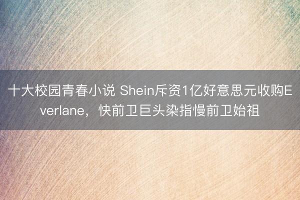 十大校园青春小说 Shein斥资1亿好意思元收购Everlane，快前卫巨头染指慢前卫始祖