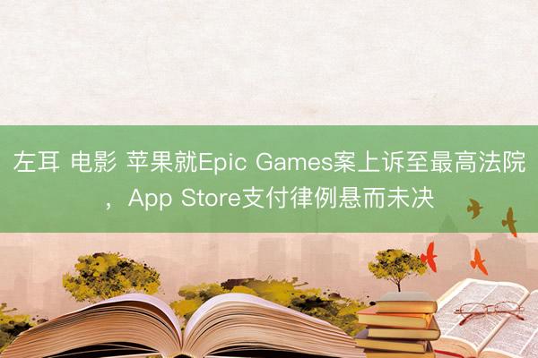 左耳 电影 苹果就Epic Games案上诉至最高法院，App Store支付律例悬而未决