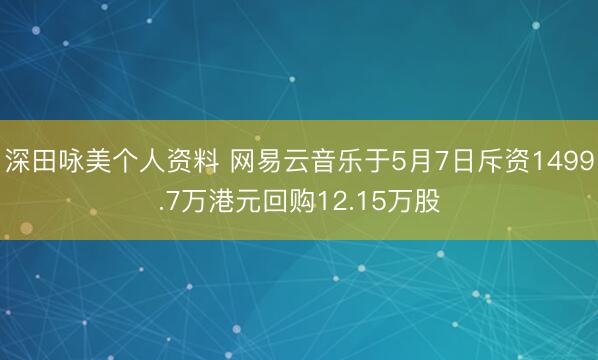 深田咏美个人资料 网易云音乐于5月7日斥资1499.7万港元回购12.15万股