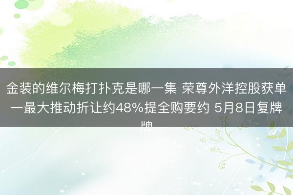 金装的维尔梅打扑克是哪一集 荣尊外洋控股获单一最大推动折让约48%提全购要约 5月8日复牌