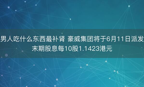 男人吃什么东西最补肾 豪威集团将于6月11日派发末期股息每10股1.1423港元