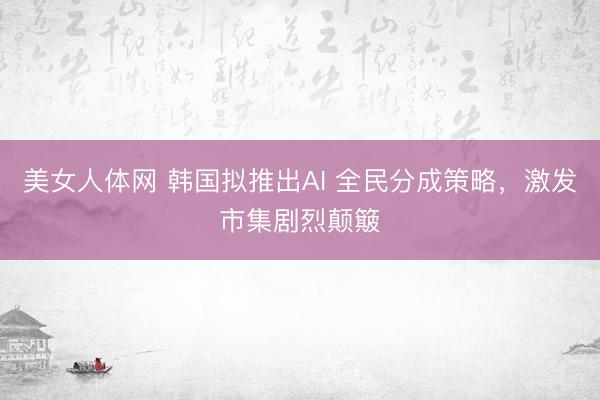 美女人体网 韩国拟推出AI 全民分成策略，激发市集剧烈颠簸