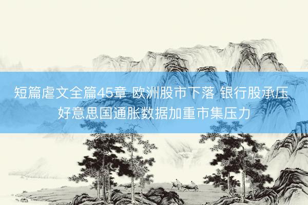 短篇虐文全篇45章 欧洲股市下落 银行股承压 好意思国通胀数据加重市集压力