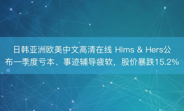 日韩亚洲欧美中文高清在线 Hims & Hers公布一季度亏本、事迹辅导疲软，股价暴跌15.2%