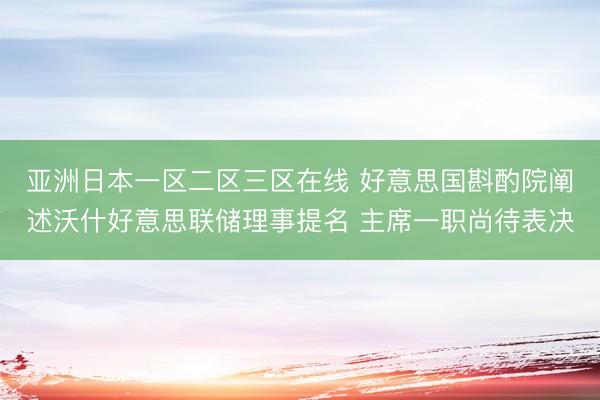 亚洲日本一区二区三区在线 好意思国斟酌院阐述沃什好意思联储理事提名 主席一职尚待表决