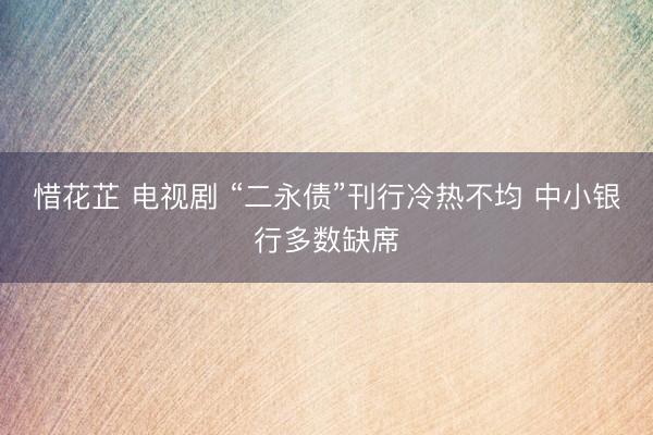 惜花芷 电视剧 “二永债”刊行冷热不均 中小银行多数缺席