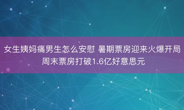 女生姨妈痛男生怎么安慰 暑期票房迎来火爆开局 周末票房打破1.6亿好意思元