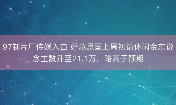 97制片厂传媒入口 好意思国上周初请休闲金东说念主数升至21.1万，略高于预期
