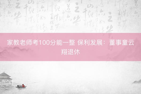 家教老师考100分能一整 保利发展：董事童云翔退休