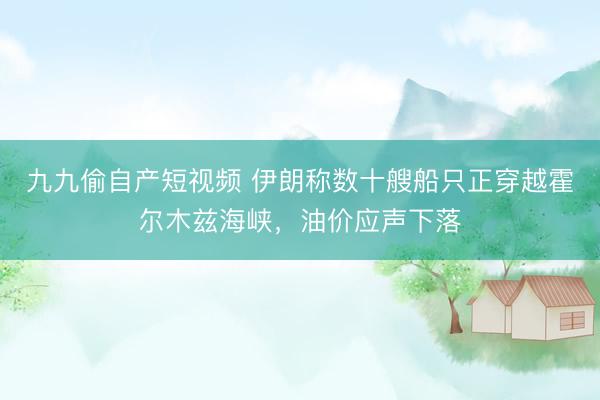九九偷自产短视频 伊朗称数十艘船只正穿越霍尔木兹海峡，油价应声下落