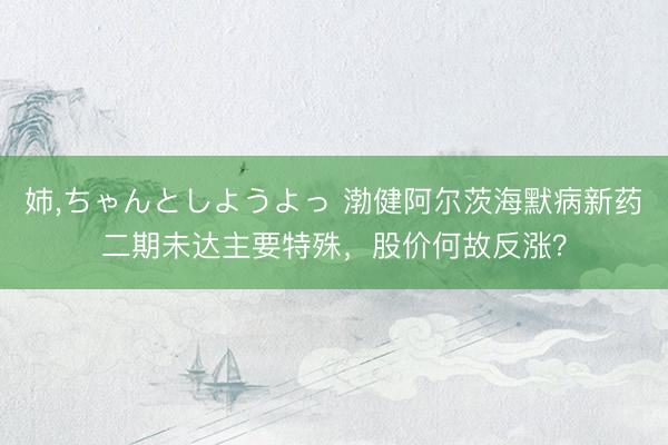 姉，ちゃんとしようよっ 渤健阿尔茨海默病新药二期未达主要特殊，股价何故反涨？