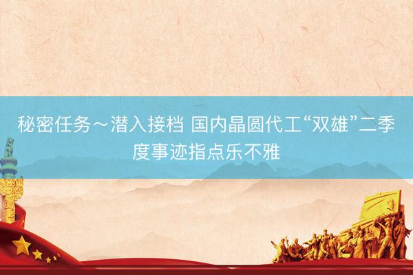 秘密任务~潜入接档 国内晶圆代工“双雄”二季度事迹指点乐不雅
