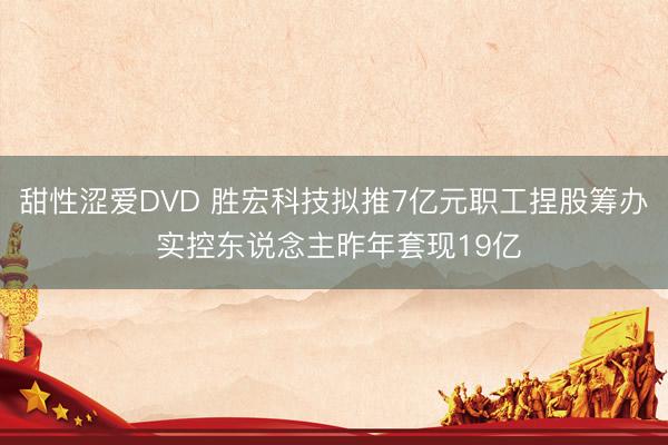 甜性涩爱DVD 胜宏科技拟推7亿元职工捏股筹办 实控东说念主昨年套现19亿