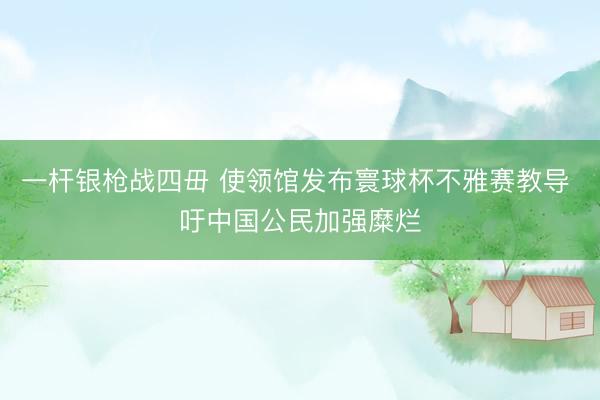 一杆银枪战四毌 使领馆发布寰球杯不雅赛教导 吁中国公民加强糜烂