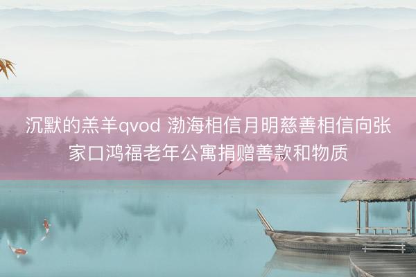 沉默的羔羊qvod 渤海相信月明慈善相信向张家口鸿福老年公寓捐赠善款和物质