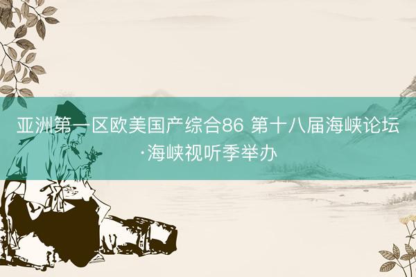 亚洲第一区欧美国产综合86 第十八届海峡论坛·海峡视听季举办