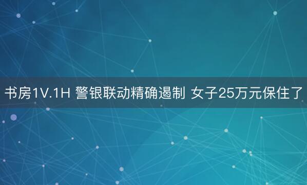 书房1V.1H 警银联动精确遏制 女子25万元保住了