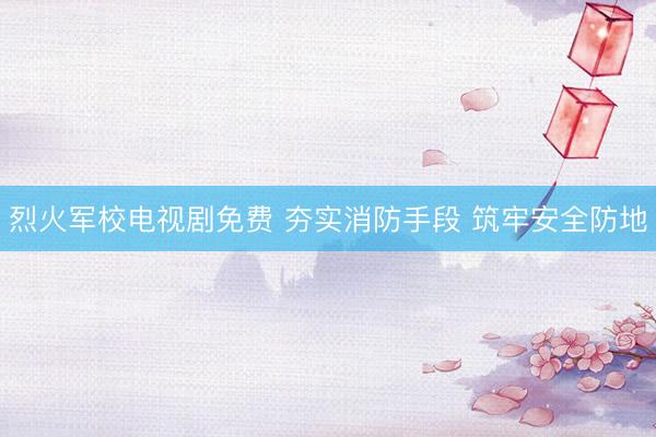 烈火军校电视剧免费 夯实消防手段 筑牢安全防地