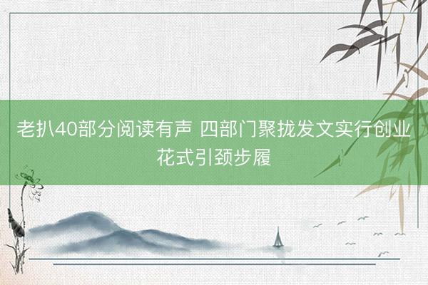 老扒40部分阅读有声 四部门聚拢发文实行创业花式引颈步履