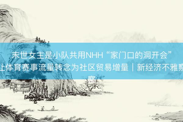末世女主是小队共用NHH “家门口的洞开会”让体育赛事流量转念为社区贸易增量｜新经济不雅察