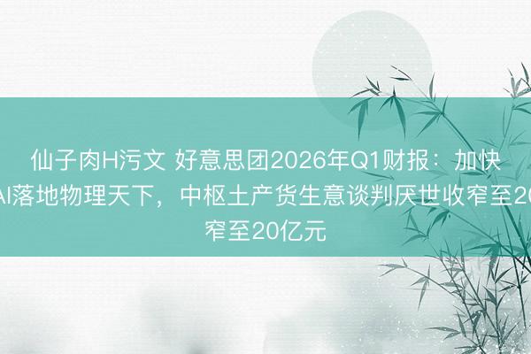 仙子肉H污文 好意思团2026年Q1财报：加快鼓动AI落地物理天下，中枢土产货生意谈判厌世收窄至20亿元