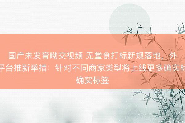 国产未发育呦交视频 无堂食打标新规落地,外卖平台推新举措:针对不同商家类型将上线更多确实标签